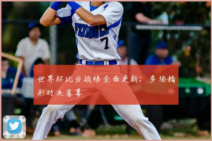 世界杯比分战绩全面更新:多场精彩对决落幕