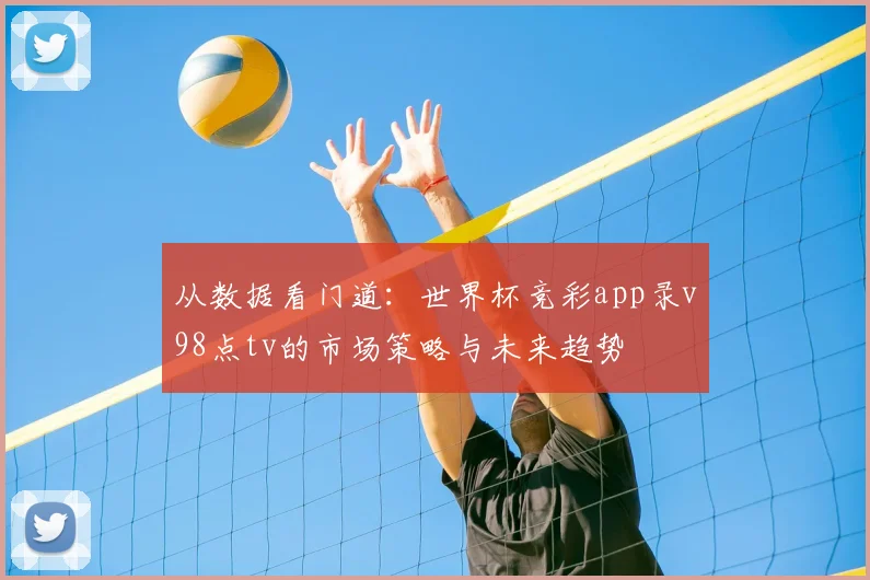 从数据看门道:世界杯竞彩app录v98点tv的市场策略与未来趋势
