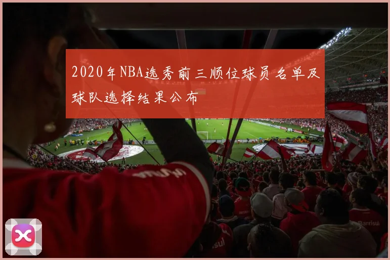 2020年NBA选秀前三顺位球员名单及球队选择结果公布