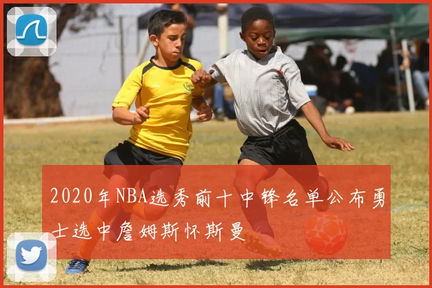 2020年NBA选秀前十中锋名单公布勇士选中詹姆斯怀斯曼