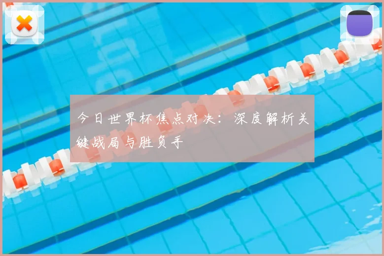 今日世界杯焦点对决：深度解析关键战局与胜负手