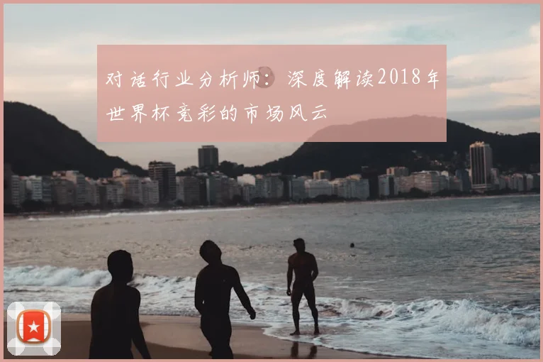 对话行业分析师:深度解读2018年世界杯竞彩的市场风云