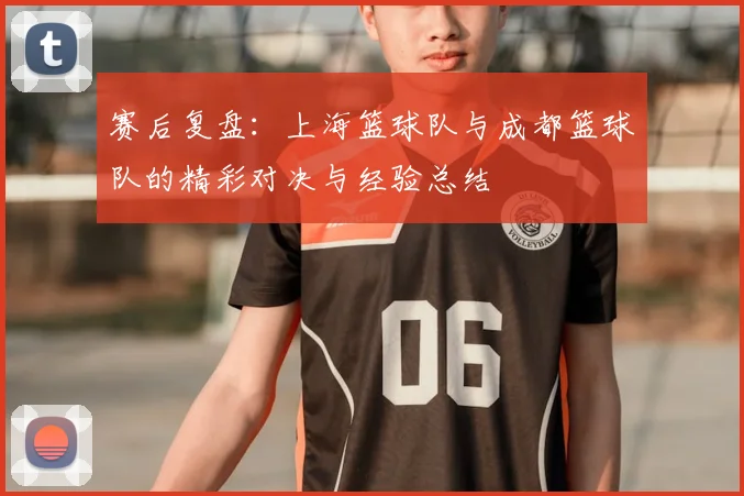 赛后复盘：上海篮球队与成都篮球队的精彩对决与经验总结