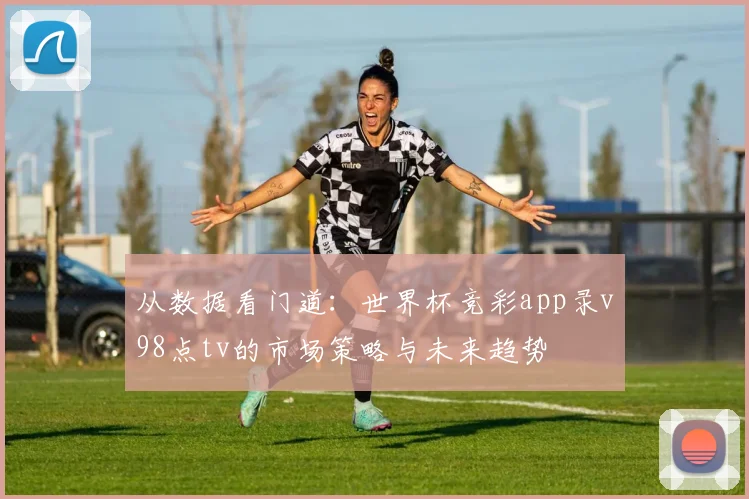 从数据看门道:世界杯竞彩app录v98点tv的市场策略与未来趋势