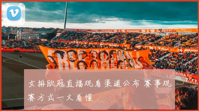 女排欧冠直播观看渠道公布 赛事观赛方式一文看懂