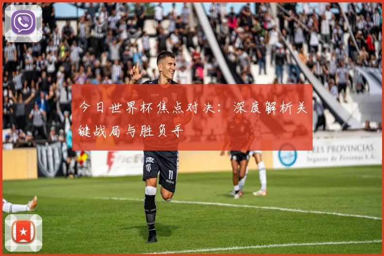 今日世界杯焦点对决:深度解析关键战局与胜负手