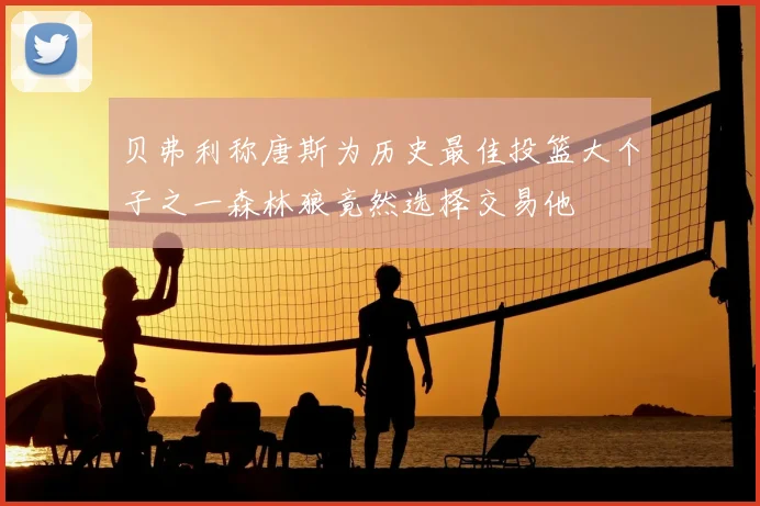 贝弗利称唐斯为历史最佳投篮大个子之一森林狼竟然选择交易他