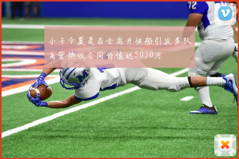 小卡今夏是否会离开快船引发多队高管热议合同价值达5030万