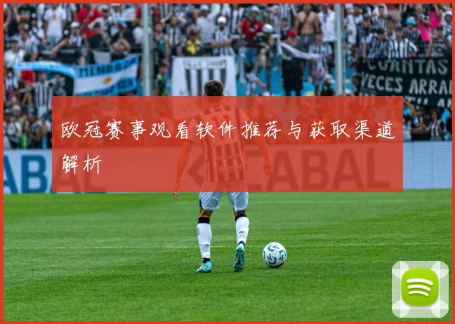欧冠赛事观看软件推荐与获取渠道解析